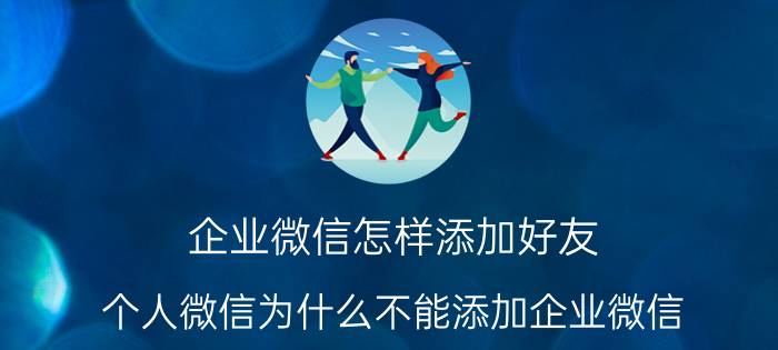 企业微信怎样添加好友 个人微信为什么不能添加企业微信？